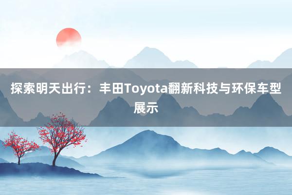 探索明天出行：丰田Toyota翻新科技与环保车型展示